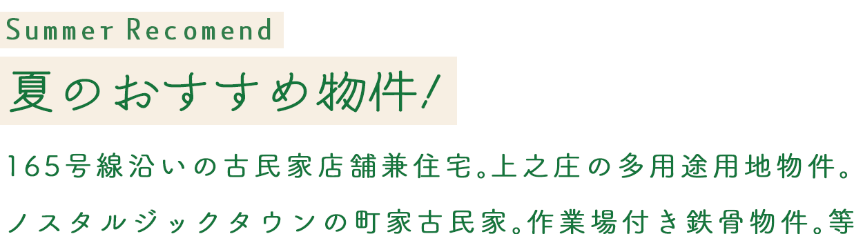 SummerRecomend 夏のおすすめ物件！165号線沿いの古民家店舗兼住宅。上之庄の多用途用地物件。
ノスタルジックタウンの町家古民家。作業場付き鉄骨物件。等
