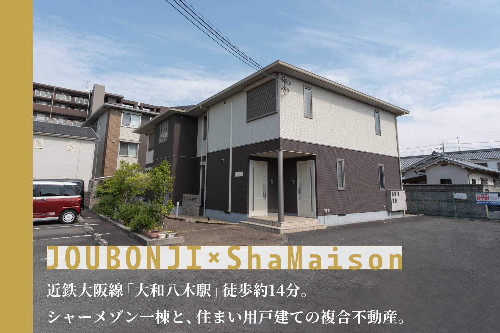 奈良県橿原市上品寺町:JOUBONJI×ShaMaison 近鉄大阪線「大和八木駅」徒歩約14分。
シャーメゾン一棟と、住まい用戸建ての複合不動産。